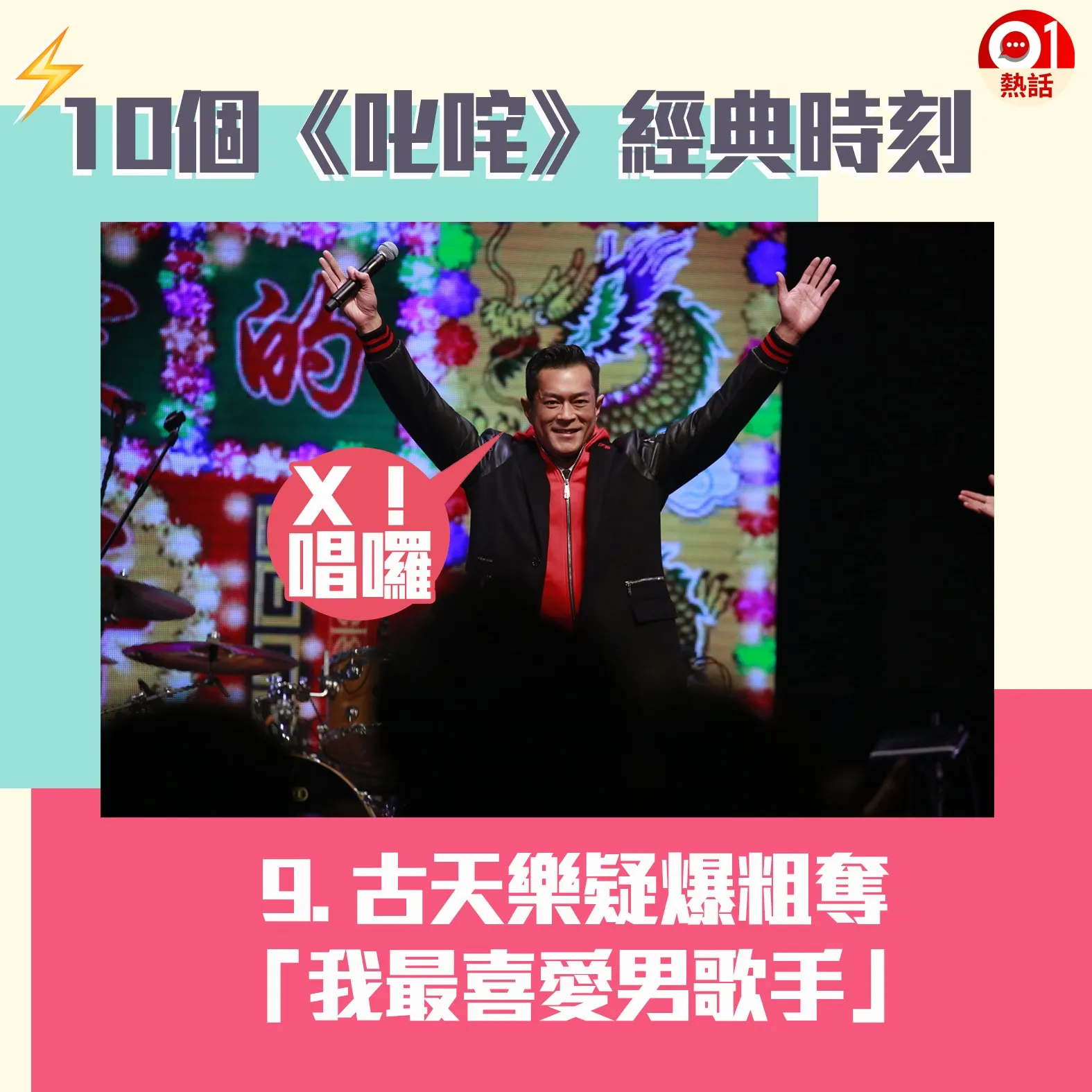 【叱咤頒獎禮難忘時刻】9.闊別樂壇15年的古天樂，去年跟謝安琪合唱《（一個男人）一個女人和浴室》，最終憑半曲歌被網民推到奪獎，以大熱姿態奪得「我最喜愛的男歌手」，震撼樂壇。古仔致詞時聲稱「我真係好鍾意唱歌」，其後現場起哄叫他即場演唱時，他竟疑似爆粗說：「X！嚟，唱囉！」最後拉埋容祖兒、張敬軒等人陪唱首本名曲《男朋友》。（01製圖）